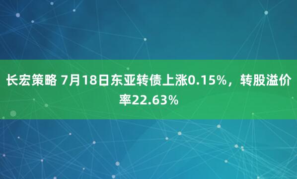 长宏策略 7月18日东亚转债上涨0.15%，转股溢价率22.63%