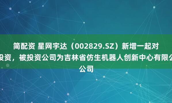 简配资 星网宇达（002829.SZ）新增一起对外投资，被投资公司为吉林省仿生机器人创新中心有限公司