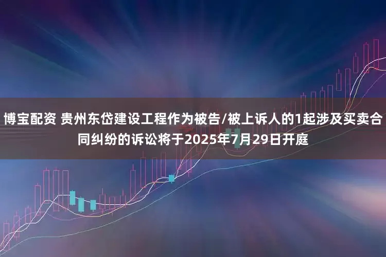 博宝配资 贵州东岱建设工程作为被告/被上诉人的1起涉及买卖合同纠纷的诉讼将于2025年7月29日开庭