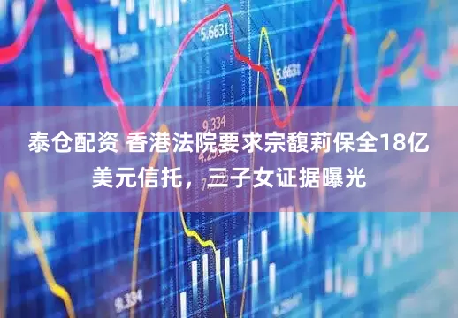 泰仓配资 香港法院要求宗馥莉保全18亿美元信托，三子女证据曝光