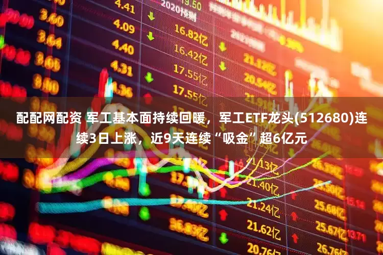 配配网配资 军工基本面持续回暖，军工ETF龙头(512680)连续3日上涨，近9天连续“吸金”超6亿元