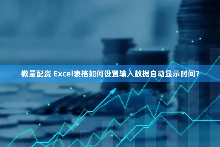 微量配资 Excel表格如何设置输入数据自动显示时间？