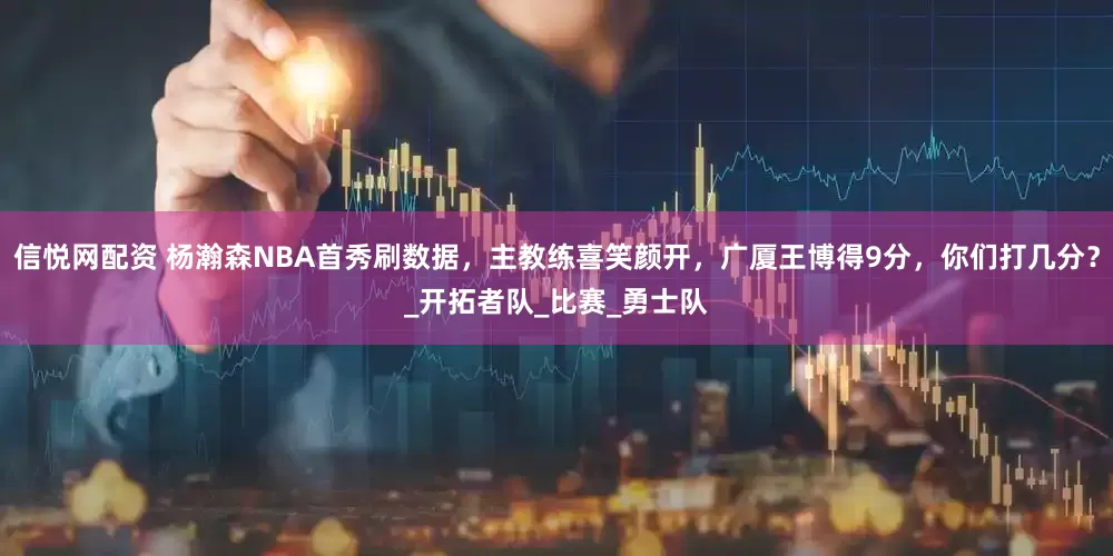 信悦网配资 杨瀚森NBA首秀刷数据，主教练喜笑颜开，广厦王博得9分，你们打几分？_开拓者队_比赛_勇士队