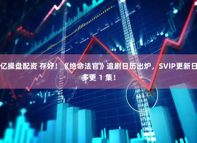 亿操盘配资 存好！《绝命法官》追剧日历出炉，SVIP更新日多更 1 集！