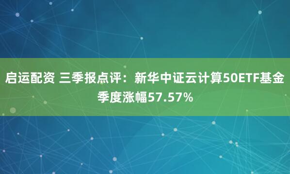 启运配资 三季报点评：新华中证云计算50ETF基金季度涨幅57.57%