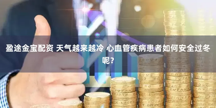 盈途金宝配资 天气越来越冷 心血管疾病患者如何安全过冬呢？