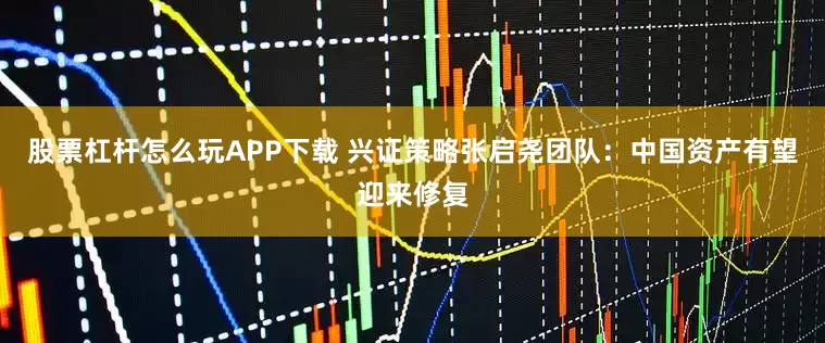 股票杠杆怎么玩APP下载 兴证策略张启尧团队：中国资产有望迎来修复