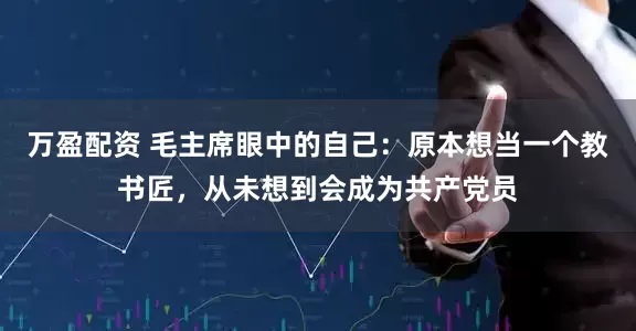 万盈配资 毛主席眼中的自己：原本想当一个教书匠，从未想到会成为共产党员
