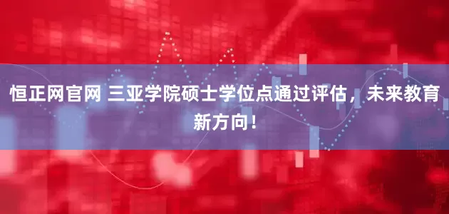 恒正网官网 三亚学院硕士学位点通过评估，未来教育新方向！