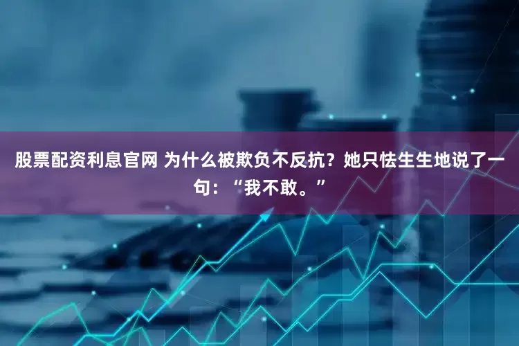 股票配资利息官网 为什么被欺负不反抗?她只怯生生地说了一句:“我不敢。”