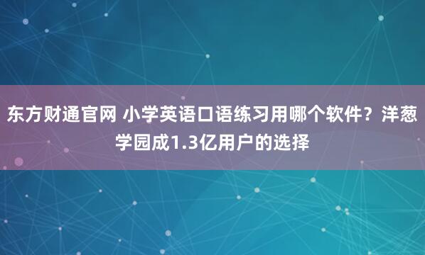 东方财通官网 小学英语口语练习用哪个软件？洋葱学园成1.3亿用户的选择