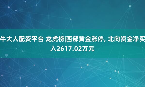 牛大人配资平台 龙虎榜|西部黄金涨停, 北向资金净买入2617.02万元