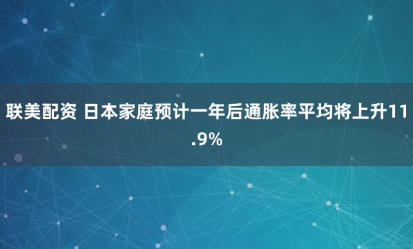 联美配资 日本家庭预计一年后通胀率平均将上升11.9%