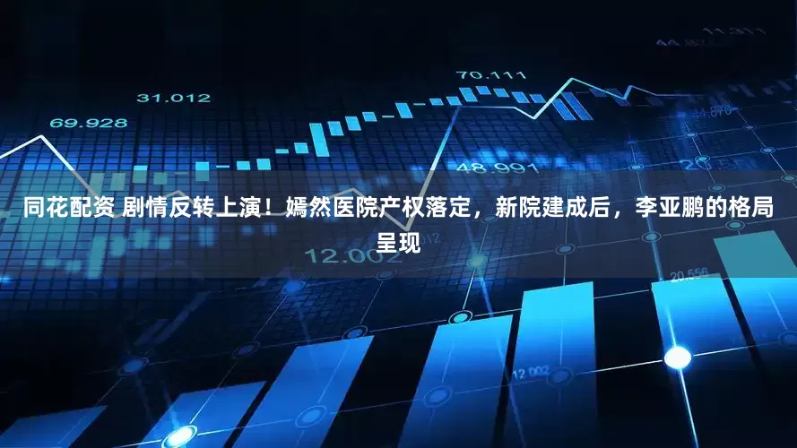 同花配资 剧情反转上演！嫣然医院产权落定，新院建成后，李亚鹏的格局呈现