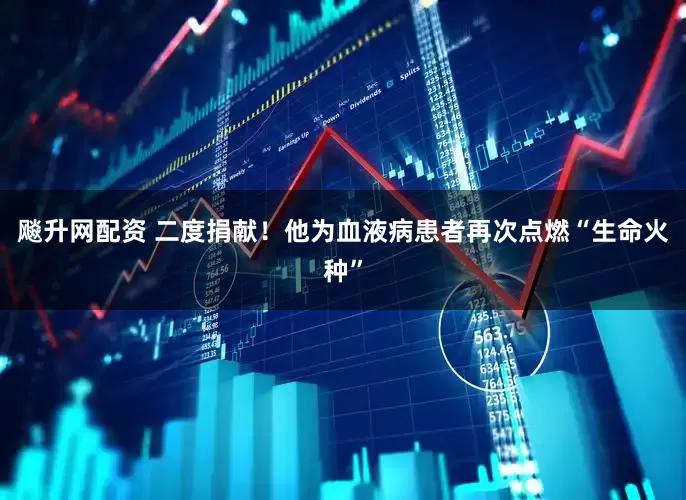 飚升网配资 二度捐献！他为血液病患者再次点燃“生命火种”